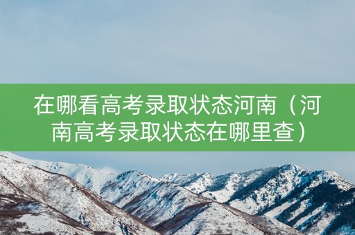 在哪看高考录取状态河南(河南高考录取状态在哪里查) 在哪看高考录取状态河南(河南高考录取状态在哪里查)