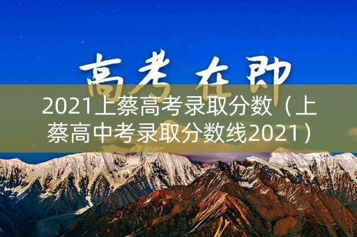 2021上蔡高考录取分数（上蔡高中考录取分数线2021）