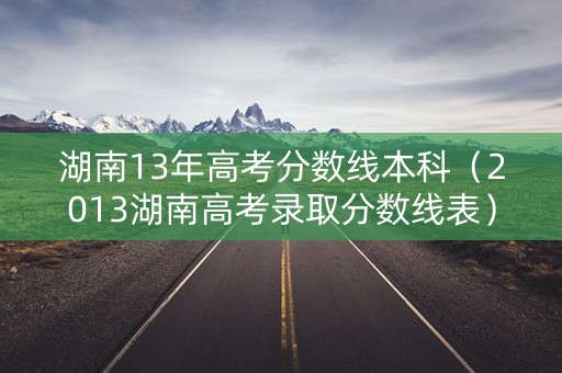 湖南13年高考分数线本科(2013湖南高考录取分数线表) 湖南13年高考分数线本科(2013湖南高考录取分数线表)