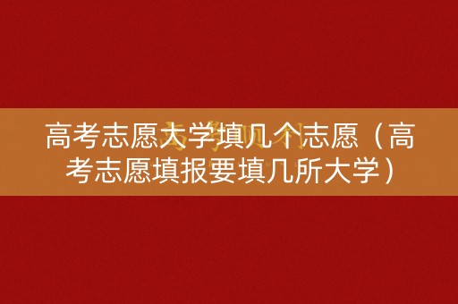 高考志愿大学填几个志愿(高考志愿填报要填几所大学) 高考志愿大学填几个志愿(高考志愿填报要填几所大学)