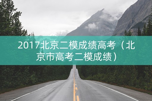 2017北京二模成绩高考(北京市高考二模成绩) 2017北京二模成绩高考(北京市高考二模成绩)