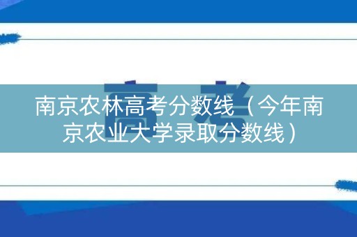 南京农林高考分数线（今年南京农业大学录取分数线）
