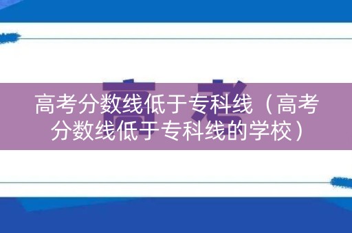 高考分数线低于专科线（高考分数线低于专科线的学校）