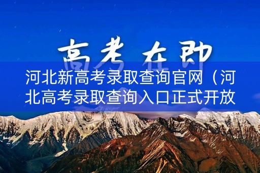 河北新高考录取查询官网（河北高考录取查询入口正式开放）