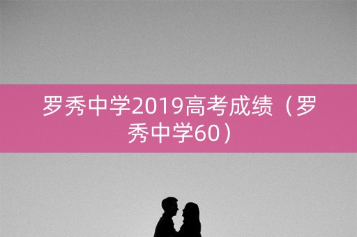 罗秀中学2019高考成绩(罗秀中学60) 罗秀中学2019高考成绩(罗秀中学60)