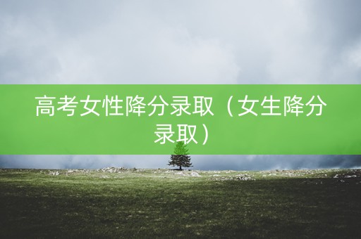 高考女性降分录取(女生降分录取) 高考女性降分录取(女生降分录取)