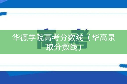 华德学院高考分数线(华高录取分数线) 华德学院高考分数线(华高录取分数线)