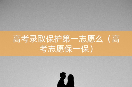 高考录取保护第一志愿么(高考志愿保一保) 高考录取保护第一志愿么(高考志愿保一保)