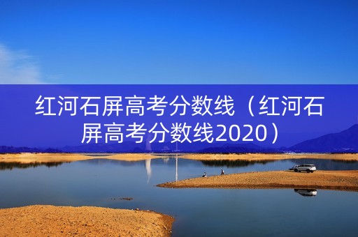 红河石屏高考分数线(红河石屏高考分数线2020) 红河石屏高考分数线(红河石屏高考分数线2020)