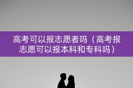 高考可以报志愿者吗(高考报志愿可以报本科和专科吗) 高考可以报志愿者吗(高考报志愿可以报本科和专科吗)