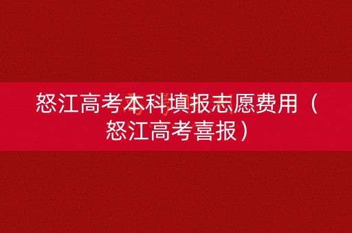 怒江高考本科填报志愿费用(怒江高考喜报) 怒江高考本科填报志愿费用(怒江高考喜报)