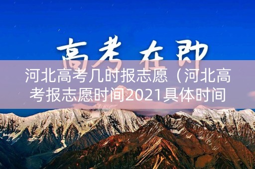 河北高考几时报志愿（河北高考报志愿时间2021具体时间）