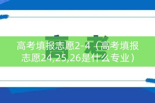 高考填报志愿2-4(高考填报志愿24,25,26是什么专业) 高考填报志愿2-4(高考填报志愿24,25,26是什么专业)