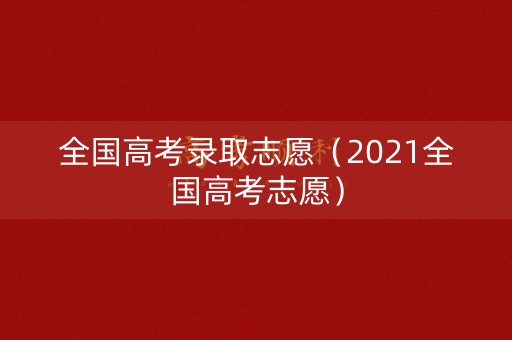 全国高考录取志愿（2021全国高考志愿）