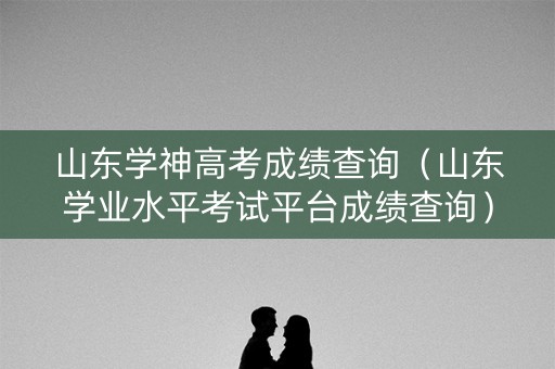 山东学神高考成绩查询（山东学业水平考试平台成绩查询）