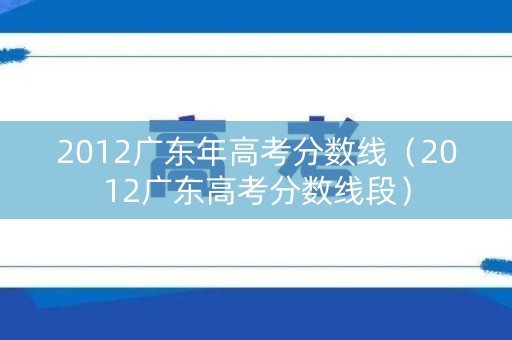 2012广东年高考分数线（2012广东高考分数线段）