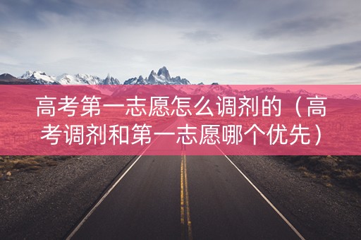 高考第一志愿怎么调剂的（高考调剂和第一志愿哪个优先）
