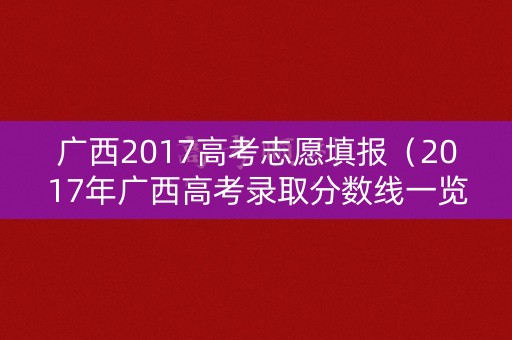 广西2017高考志愿填报（2017年广西高考录取分数线一览表）
