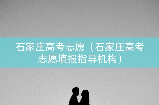 石家庄高考志愿(石家庄高考志愿填报指导机构) 石家庄高考志愿(石家庄高考志愿填报指导机构)