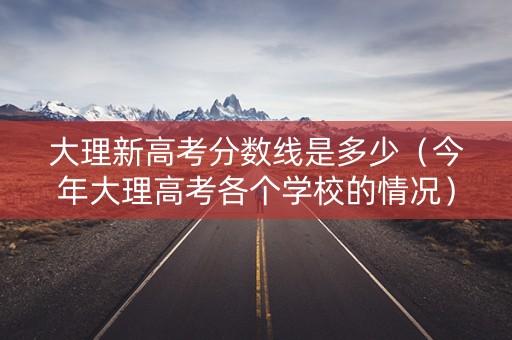 大理新高考分数线是多少(今年大理高考各个学校的情况) 大理新高考分数线是多少(今年大理高考各个学校的情况)