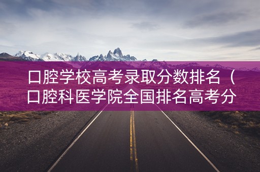 口腔学校高考录取分数排名(口腔科医学院全国排名高考分数线) 口腔学校高考录取分数排名(口腔科医学院全国排名高考分数线)
