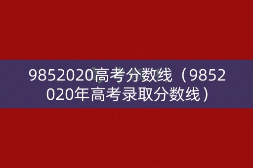 9852020高考分数线（9852020年高考录取分数线）