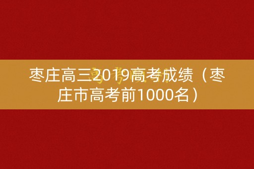 枣庄高三2019高考成绩（枣庄市高考前1000名）