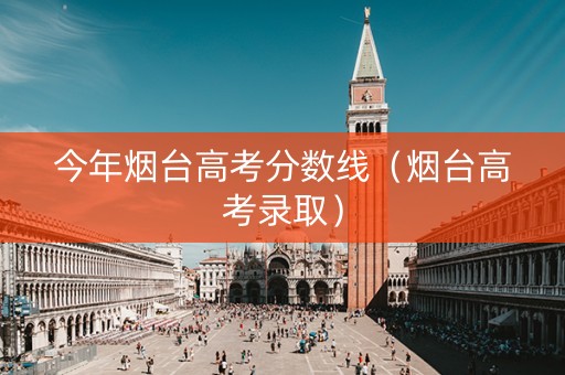 今年烟台高考分数线（烟台高考录取）