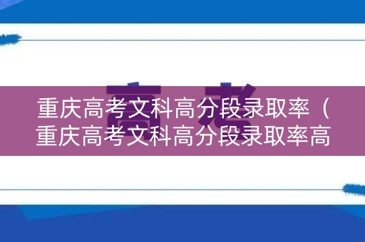 重庆高考文科高分段录取率（重庆高考文科高分段录取率高吗）