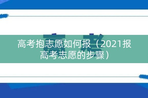 高考抱志愿如何报（2021报高考志愿的步骤）