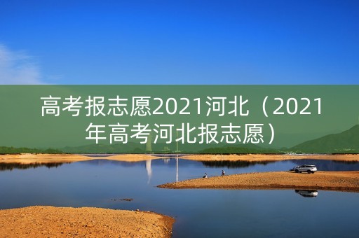 高考报志愿2021河北（2021年高考河北报志愿）