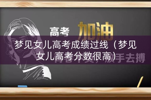 梦见女儿高考成绩过线(梦见女儿高考分数很高) 梦见女儿高考成绩过线(梦见女儿高考分数很高)