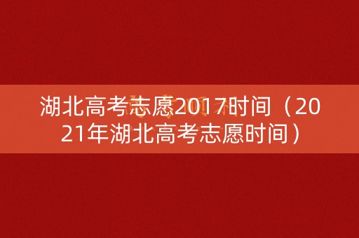 湖北高考志愿2017时间(2021年湖北高考志愿时间) 湖北高考志愿2017时间(2021年湖北高考志愿时间)