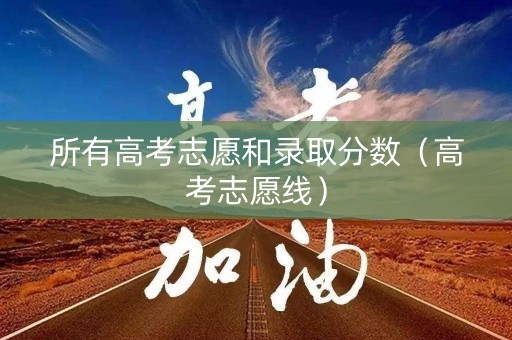所有高考志愿和录取分数（高考志愿线）