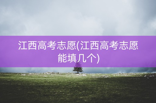 江西高考志愿(江西高考志愿能填几个) 江西高考志愿(江西高考志愿能填几个)