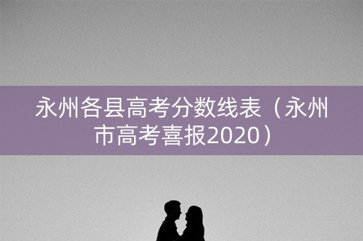 永州各县高考分数线表(永州市高考喜报2020) 永州各县高考分数线表(永州市高考喜报2020)