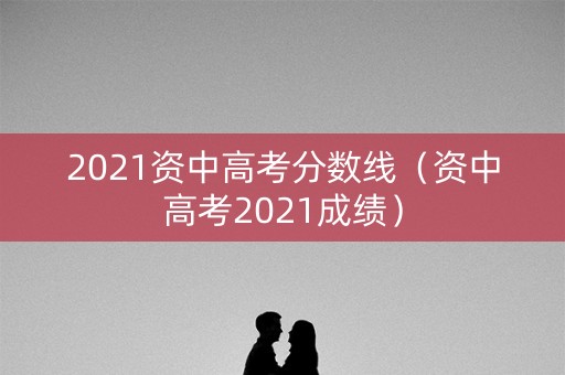 2021资中高考分数线(资中高考2021成绩) 2021资中高考分数线(资中高考2021成绩)