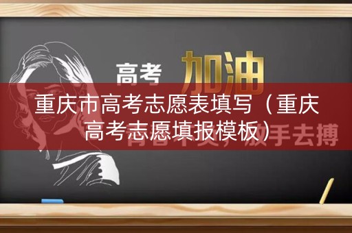 重庆市高考志愿表填写(重庆高考志愿填报模板) 重庆市高考志愿表填写(重庆高考志愿填报模板)