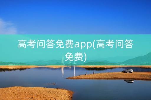 高考问答免费app(高考问答免费) 高考问答免费app(高考问答免费)