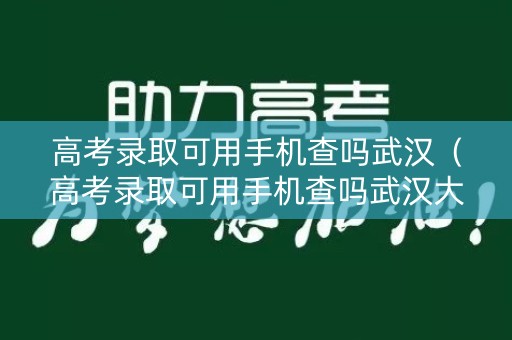 高考录取可用手机查吗武汉(高考录取可用手机查吗武汉大学) 高考录取可用手机查吗武汉(高考录取可用手机查吗武汉大学)