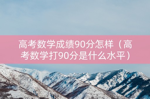 高考数学成绩90分怎样（高考数学打90分是什么水平）