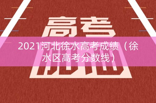 2021河北徐水高考成绩(徐水区高考分数线) 2021河北徐水高考成绩(徐水区高考分数线)