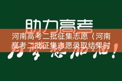 河南高考二批征集志愿（河南高考二批征集志愿录取结果时间安排）