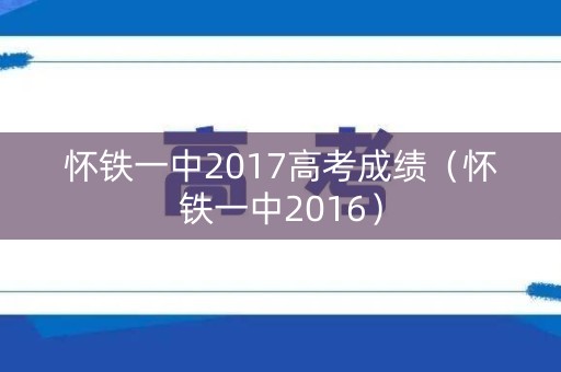 怀铁一中2017高考成绩（怀铁一中2016）