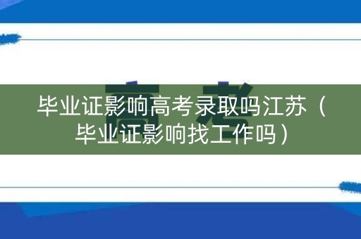 毕业证影响高考录取吗江苏（毕业证影响找工作吗）