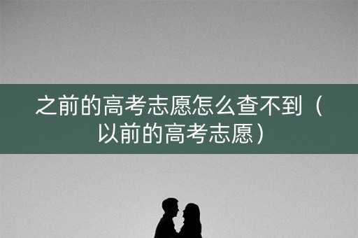 之前的高考志愿怎么查不到（以前的高考志愿）