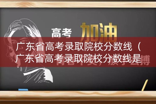 广东省高考录取院校分数线（广东省高考录取院校分数线是多少）