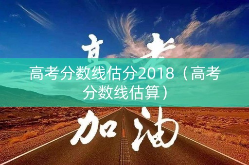 高考分数线估分2018(高考分数线估算) 高考分数线估分2018(高考分数线估算)