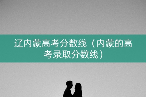 辽内蒙高考分数线(内蒙的高考录取分数线) 辽内蒙高考分数线(内蒙的高考录取分数线)