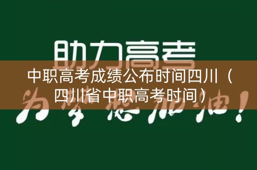 中职高考成绩公布时间四川(四川省中职高考时间) 中职高考成绩公布时间四川(四川省中职高考时间)